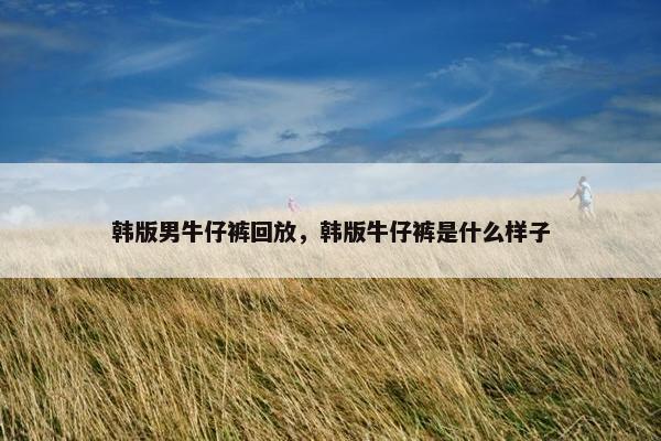 韩版男牛仔裤回放，韩版牛仔裤是什么样子