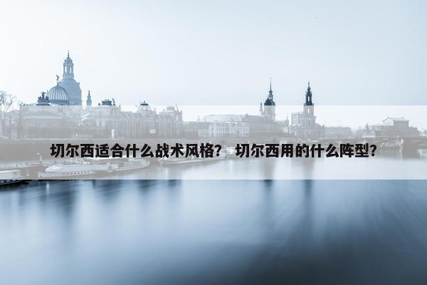 切尔西适合什么战术风格？ 切尔西用的什么阵型？