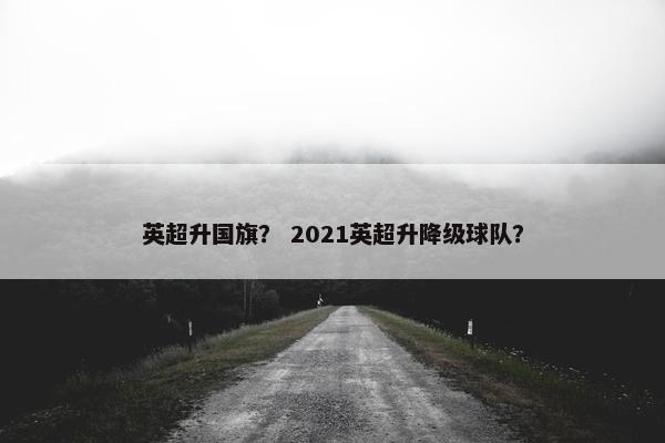 英超升国旗？ 2021英超升降级球队？
