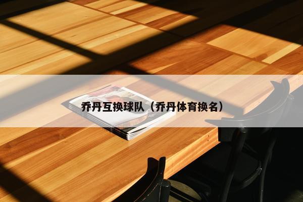 乔丹互换球队（乔丹体育换名）