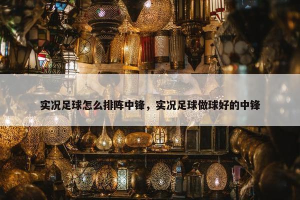 实况足球怎么排阵中锋，实况足球做球好的中锋