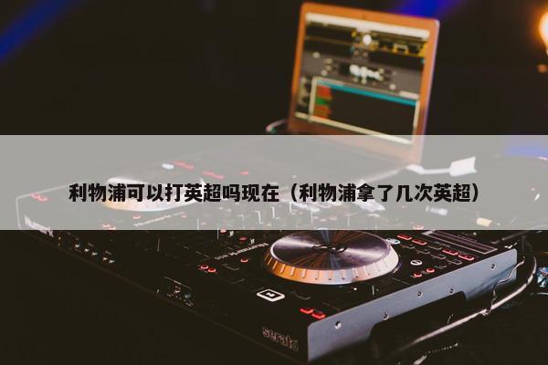 利物浦可以打英超吗现在（利物浦拿了几次英超）