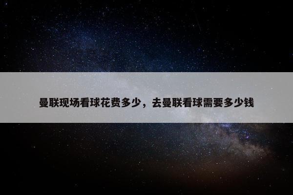 曼联现场看球花费多少，去曼联看球需要多少钱