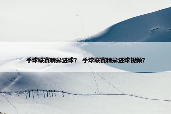 手球联赛精彩进球？ 手球联赛精彩进球视频？