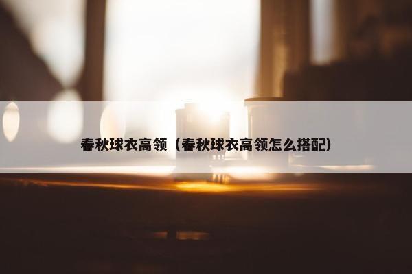 春秋球衣高领（春秋球衣高领怎么搭配）