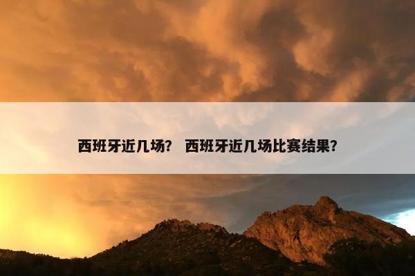西班牙近几场？ 西班牙近几场比赛结果？