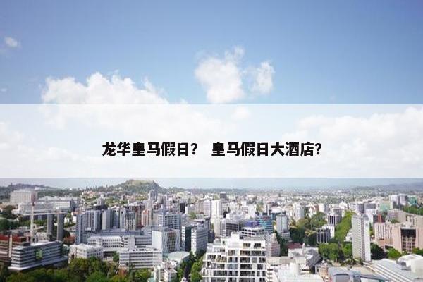 龙华皇马假日？ 皇马假日大酒店？