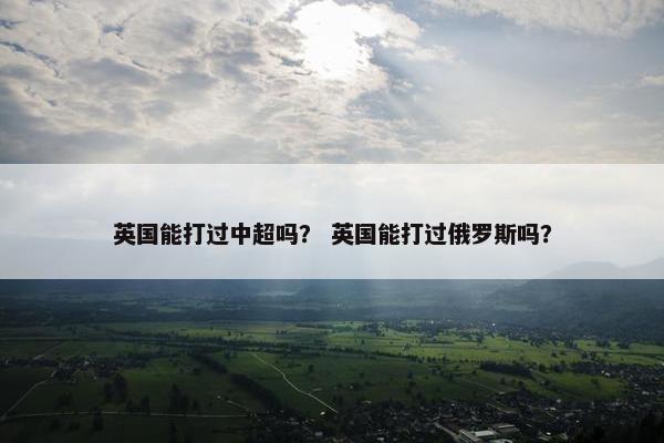 英国能打过中超吗？ 英国能打过俄罗斯吗？