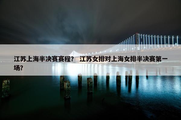 江苏上海半决赛赛程？ 江苏女排对上海女排半决赛第一场？