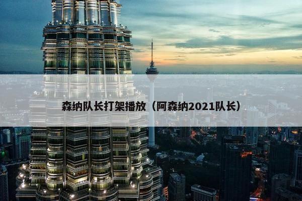 森纳队长打架播放（阿森纳2021队长）