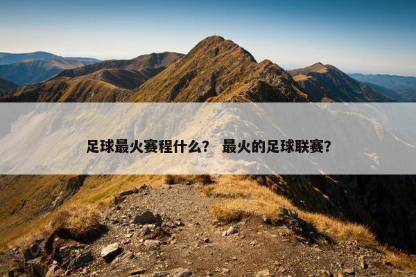 足球最火赛程什么？ 最火的足球联赛？