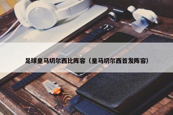 足球皇马切尔西比阵容（皇马切尔西首发阵容）