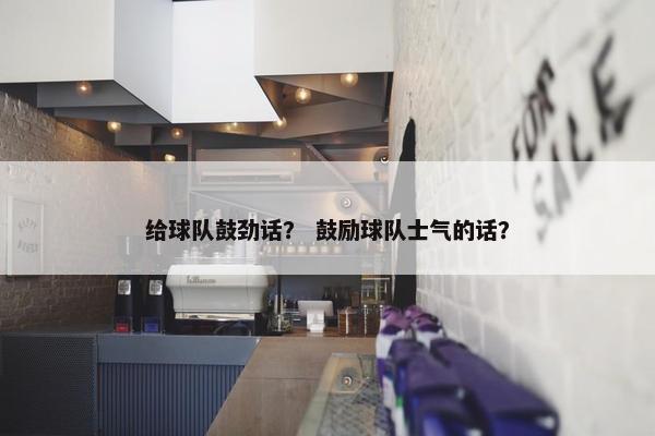 给球队鼓劲话？ 鼓励球队士气的话？