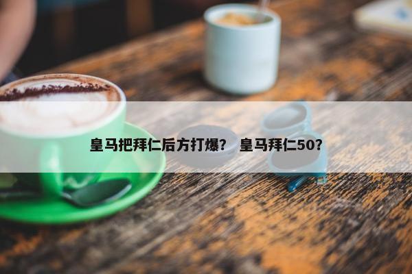 皇马把拜仁后方打爆？ 皇马拜仁50？