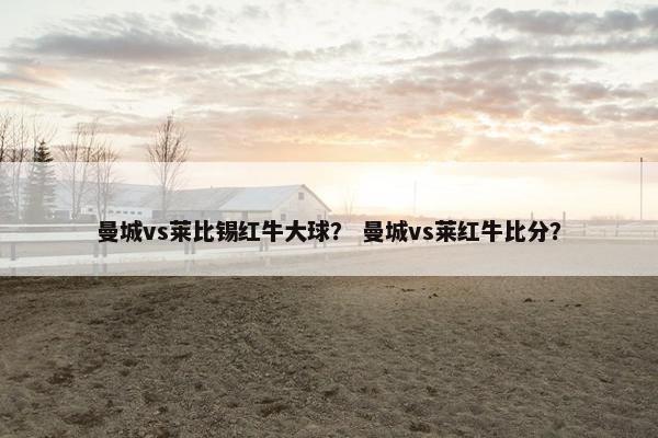 曼城vs莱比锡红牛大球？ 曼城vs莱红牛比分？
