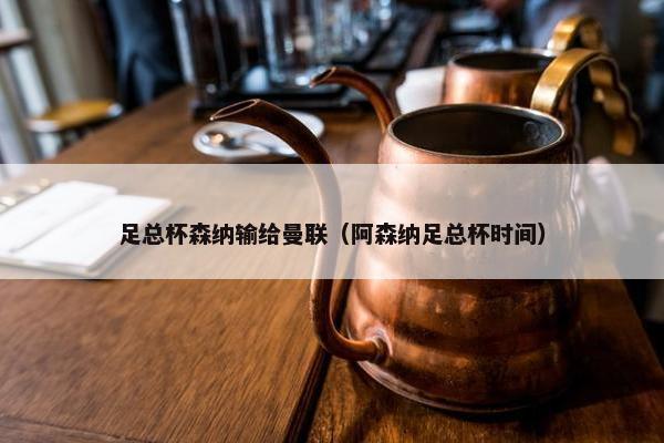 足总杯森纳输给曼联（阿森纳足总杯时间）