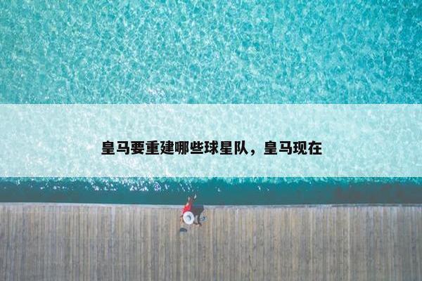 皇马要重建哪些球星队，皇马现在