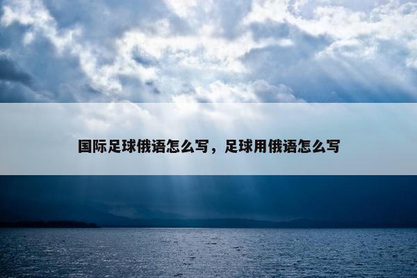 国际足球俄语怎么写，足球用俄语怎么写