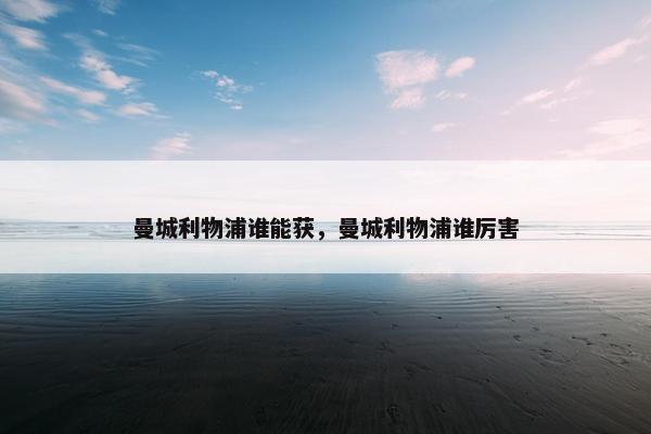 曼城利物浦谁能获，曼城利物浦谁厉害
