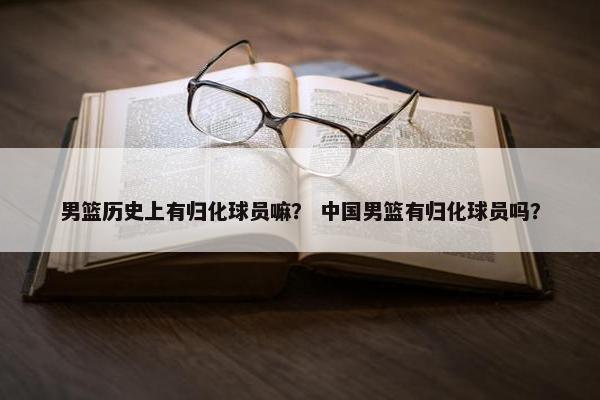 男篮历史上有归化球员嘛？ 中国男篮有归化球员吗？