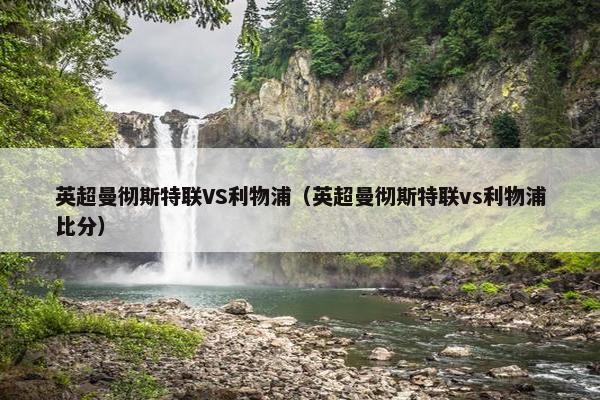 英超曼彻斯特联VS利物浦（英超曼彻斯特联vs利物浦比分）