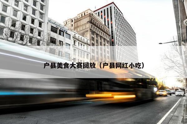 户县美食大赛回放（户县网红小吃）