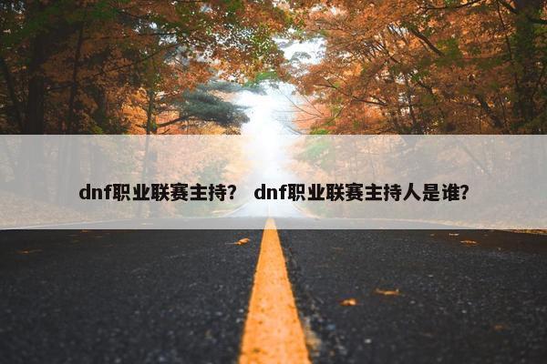 dnf职业联赛主持？ dnf职业联赛主持人是谁？