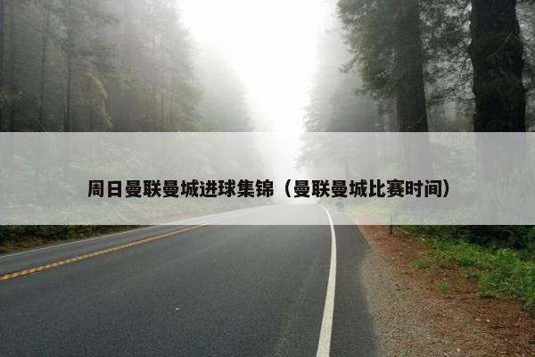 周日曼联曼城进球集锦（曼联曼城比赛时间）