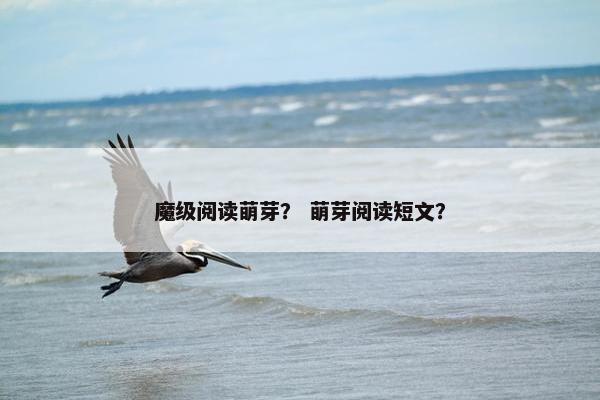 魔级阅读萌芽？ 萌芽阅读短文？