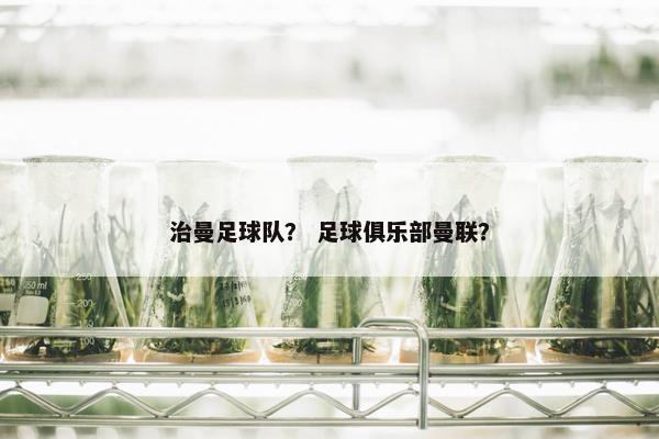 治曼足球队？ 足球俱乐部曼联？