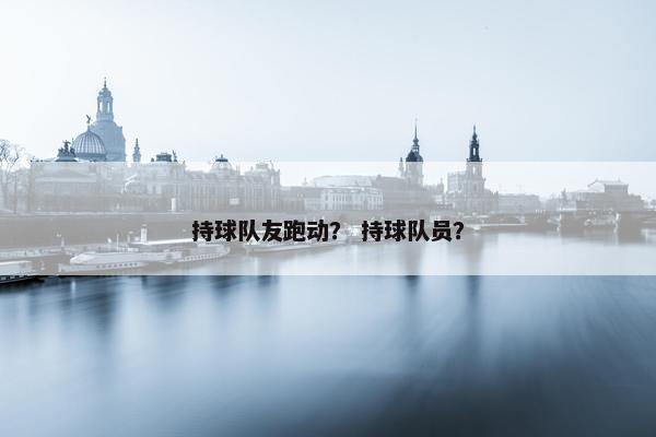 持球队友跑动？ 持球队员？