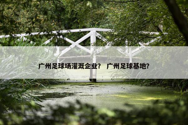 广州足球场灌溉企业？ 广州足球基地？