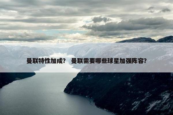 曼联特性加成？ 曼联需要哪些球星加强阵容？