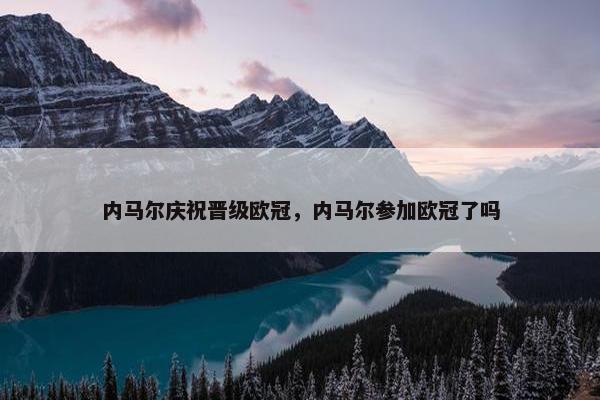 内马尔庆祝晋级欧冠，内马尔参加欧冠了吗