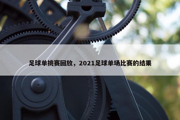 足球单挑赛回放，2021足球单场比赛的结果