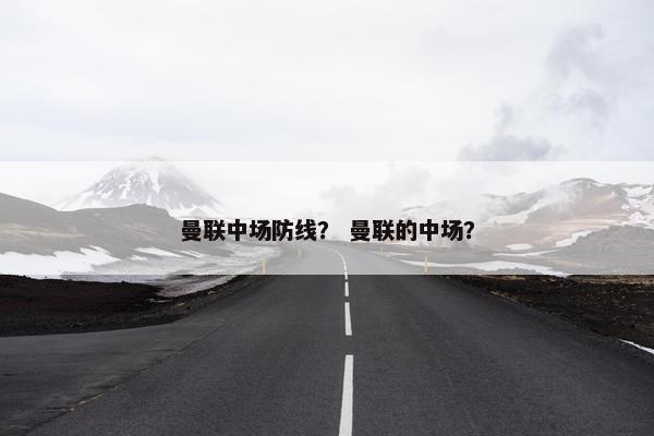 曼联中场防线？ 曼联的中场？