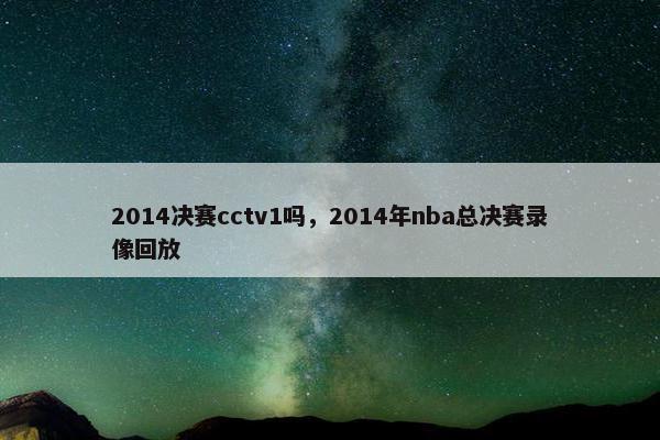 2014决赛cctv1吗，2014年nba总决赛录像回放