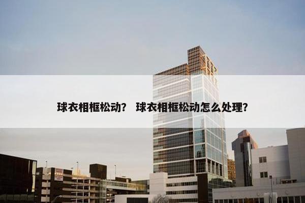 球衣相框松动？ 球衣相框松动怎么处理？