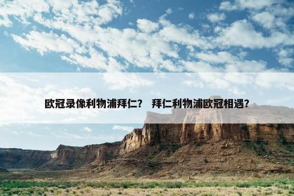 欧冠录像利物浦拜仁？ 拜仁利物浦欧冠相遇？