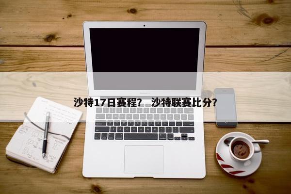 沙特17日赛程？ 沙特联赛比分？