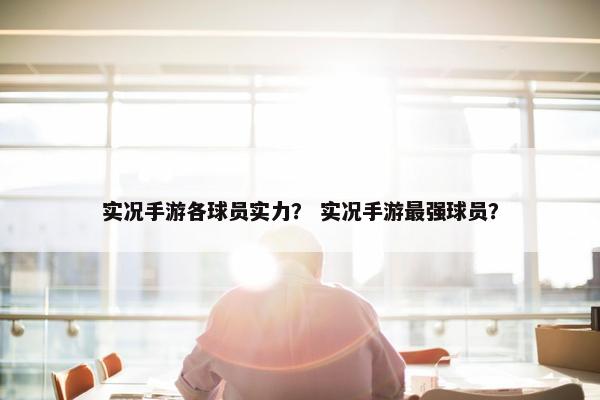 实况手游各球员实力？ 实况手游最强球员？