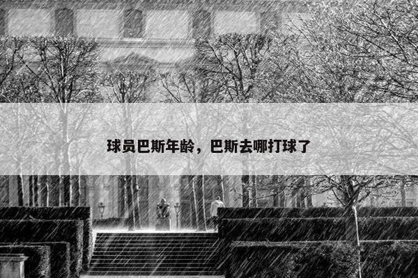 球员巴斯年龄，巴斯去哪打球了
