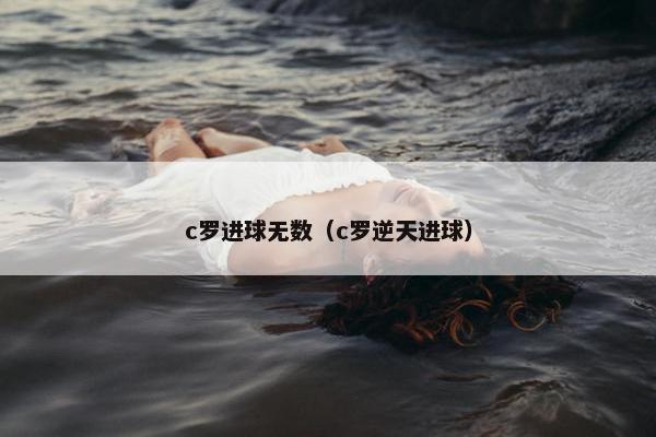 c罗进球无数（c罗逆天进球）