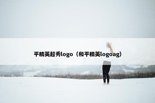 平精英超秀logo（和平精英logoag）