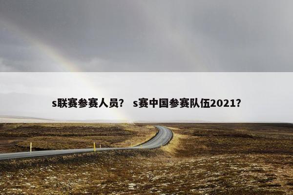 s联赛参赛人员？ s赛中国参赛队伍2021？