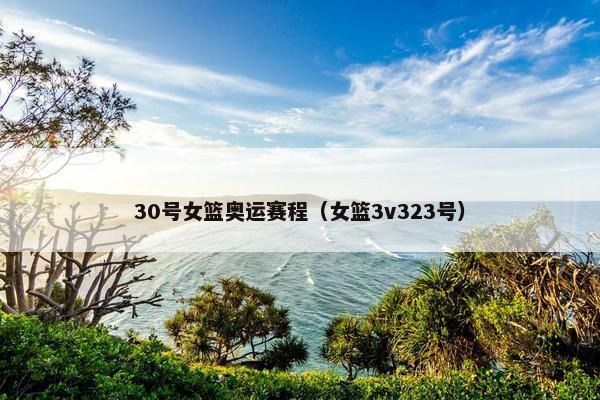 30号女篮奥运赛程（女篮3v323号）