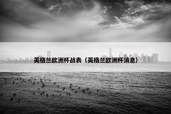 英格兰欧洲杯战表（英格兰欧洲杯消息）
