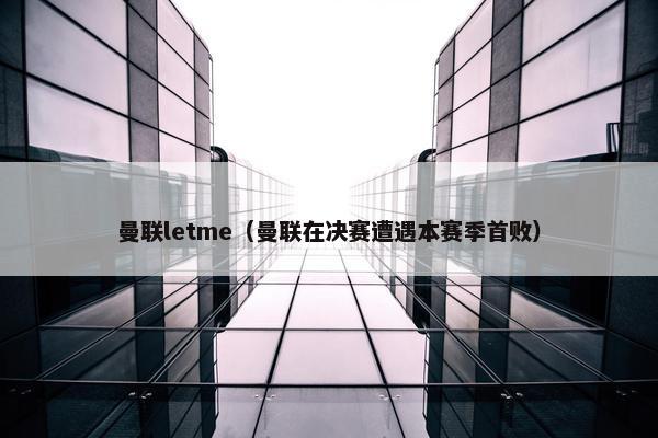 曼联letme（曼联在决赛遭遇本赛季首败）