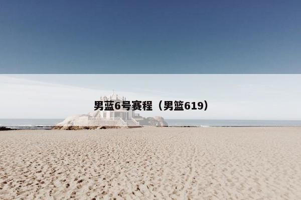 男蓝6号赛程（男篮619）