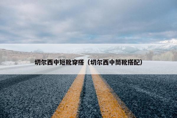 切尔西中短靴穿搭（切尔西中筒靴搭配）